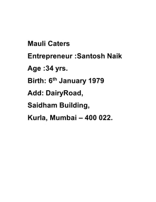Mauli Caters
Entrepreneur :Santosh Naik
Age :34 yrs.
Birth: 6th
January 1979
Add: DairyRoad,
Saidham Building,
Kurla, Mumbai – 400 022.
 