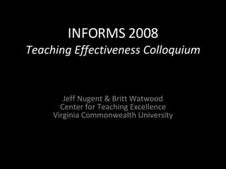 INFORMS 2008 Teaching Effectiveness Colloquium Jeff Nugent & Britt Watwood Center for Teaching Excellence Virginia Commonwealth University 