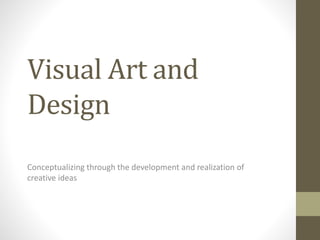 Visual Art and
Design
Conceptualizing through the development and realization of
creative ideas
 