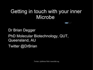 Getting in touch with your inner
             Microbe

Dr Brian Degger
PhD Molecular Biotechnology, QUT,
Queensland, AU
Twitter @DrBrian


              Twitter: @drbrian Web: transitlab.org
 