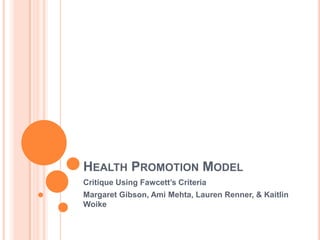 HEALTH PROMOTION MODEL
Critique Using Fawcett’s Criteria
Margaret Gibson, Ami Mehta, Lauren Renner, & Kaitlin
Woike
 