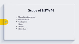 Scope of HPWM
o Manufacturing sector
o Service sector
• Call center
• Bank
• Hotels
• Hospitals
 
