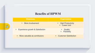 Employee Organization
• More Involvement • High Productivity
• Lower cost
• Experience growth & Satisfaction • Quality
• Flexibility
• More valuable as contributors • Customer Satisfaction
Benefits of HPWM
 