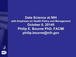Data Science at NIH
with Emphasis on Health Policy and Management
October 6, 20145
Philip E. Bourne PhD, FACMI
philip.bourne@nih.gov
 