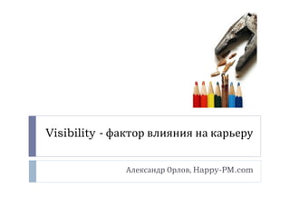 Visibility - фактор влияния на карьеру
Александр Орлов, Happy-PM.com
 