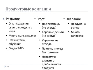 Продуктовые компании Развитие Опыт создания своего продукта с нуля Много умных коллег Нет системы обучения Отдел  R&D Желание Продукт на рынке Много саппорта Рост Две лестницы (не всегда) Хорошие деньги (не всегда) Управление отсюда Поэтому иногда бестолковое Напрямую зависит от прибыльности продукта 