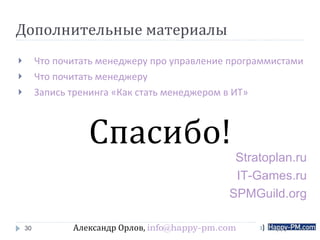 Дополнительные материалы Что почитать менеджеру про управление программистами Что почитать менеджеру Запись тренинга «Как стать менеджером в ИТ» Спасибо! Александр Орлов,  [email_address] Stratoplan.ru IT-Games.ru SPMGuild.org 
