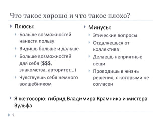 Что такое хорошо и что такое плохо? Плюсы: Больше возможностей нанести пользу Видишь больше и дальше Больше возможностей для себя ( $$$,  знакомства, авторитет,..) Чувствуешь себя немного волшебником Минусы: Этические вопросы Отдаляешься от коллектива Делаешь неприятные вещи Проводишь в жизнь решения, с которыми не согласен Я же говорю: гибрид Владимира Крамника и мистера Вульфа 