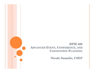 HPM 400
ADVANCED EVENT, CONFERENCE, AND
           CONVENTION PLANNING

           Nicole Samolis, CSEP
                         ,
 