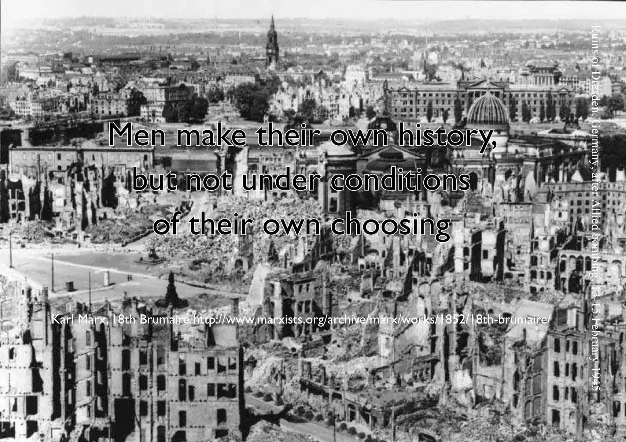 Ruins of Dresden, Germany, after Allied bombing, 13-15 February 1945
         Men make their own history,
          but not under conditions
           of their own choosing

Karl Marx, 18th Brumaire http://www.marxists.org/archive/marx/works/1852/18th-brumaire/
 