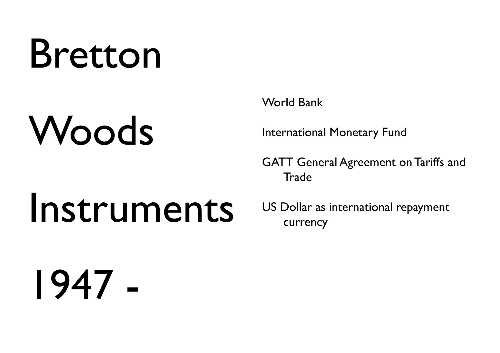 Bretton
              World Bank


Woods         International Monetary Fund

              GATT General Agreement on Tariffs and
                 Trade


Instruments   US Dollar as international repayment
                 currency




1947 -
 