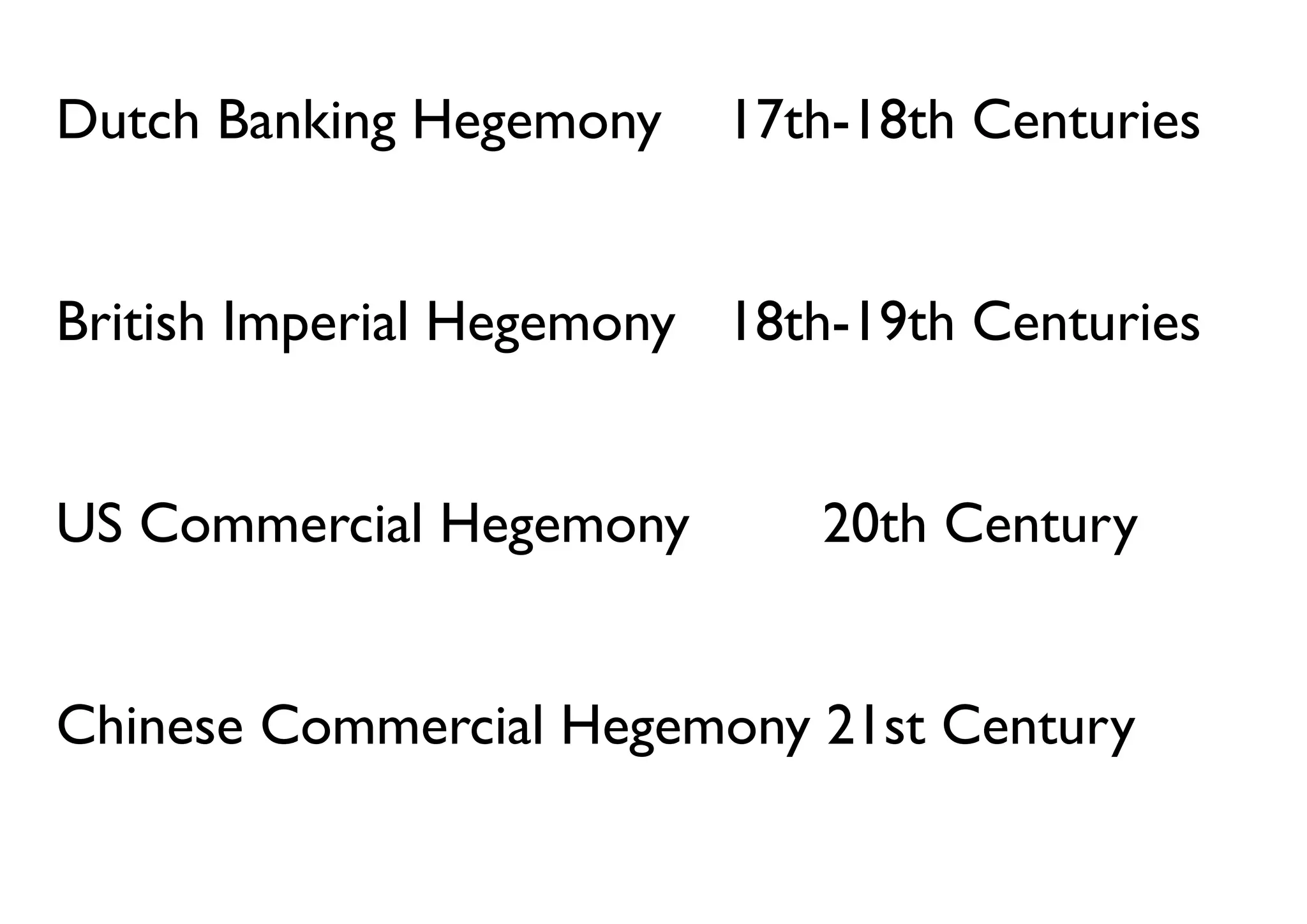 Dutch Banking Hegemony    17th-18th Centuries


British Imperial Hegemony 18th-19th Centuries


US Commercial Hegemony        20th Century


Chinese Commercial Hegemony 21st Century
 