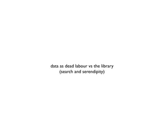 data as dead labour vs the library
     (search and serendipity)
 