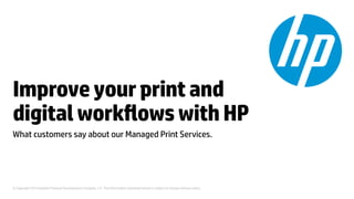 © Copyright 2014 Hewlett-Packard Development Company, L.P. The information contained herein is subject to change without notice.	
Improveyourprintand
digitalworkﬂowswithHP	
What customers say about our Managed Print Services.	
 