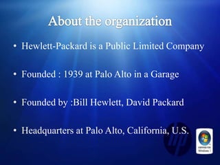 • Hewlett-Packard is a Public Limited Company

• Founded : 1939 at Palo Alto in a Garage

• Founded by :Bill Hewlett, David Packard

• Headquarters at Palo Alto, California, U.S.
 