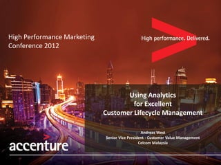 High Performance Marketing
Conference 2012




                                    Using Analytics
                                      for Excellent
                             Customer Lifecycle Management

                                                Andreas West
                             Senior Vice President - Customer Value Management
                                               Celcom Malaysia


                                                                                 1
 