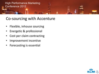 High Performance Marketing
Conference 2012



Co-sourcing with Accenture
•   Flexible, inhouse sourcing
•   Energetic & professional
•   Cost per claim contracting
•   Improvement incentive
•   Forecasting is essential
 