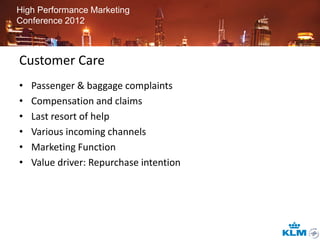 High Performance Marketing
Conference 2012



Customer Care
•   Passenger & baggage complaints
•   Compensation and claims
•   Last resort of help
•   Various incoming channels
•   Marketing Function
•   Value driver: Repurchase intention
 