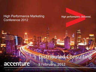 High Performance Marketing
Conference 2012




                                                                  Distributed Consulting
                                                                 9 February, 2012
Copyright © 2011 Accenture All Rights Reserved. Accenture, its logo, and High Performance Delivered are trademarks of Accenture.
 