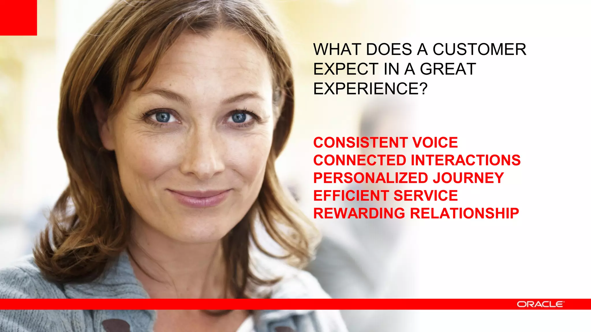 WHAT DOES A CUSTOMER
EXPECT IN A GREAT
EXPERIENCE?


CONSISTENT VOICE
CONNECTED INTERACTIONS
PERSONALIZED JOURNEY
EFFICIENT SERVICE
REWARDING RELATIONSHIP
 