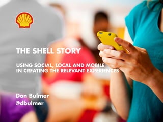 THE SHELL STORY
USING SOCIAL, LOCAL AND MOBILE
IN CREATING THE RELEVANT EXPERIENCES




Don Bulmer
@dbulmer
 