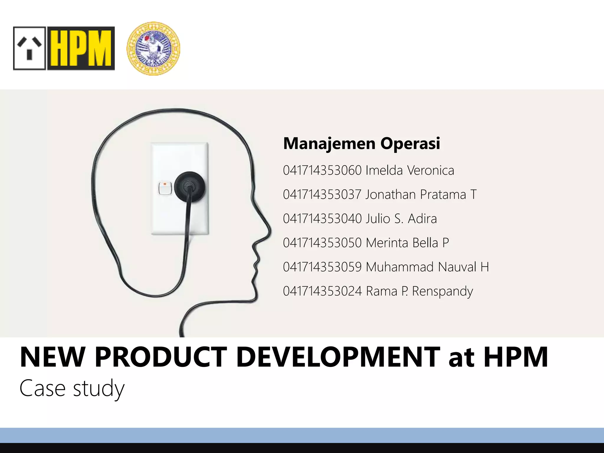 NEW PRODUCT DEVELOPMENT at HPM
Case study
Manajemen Operasi
041714353060 Imelda Veronica
041714353037 Jonathan Pratama T
041714353040 Julio S. Adira
041714353050 Merinta Bella P
041714353059 Muhammad Nauval H
041714353024 Rama P. Renspandy
 