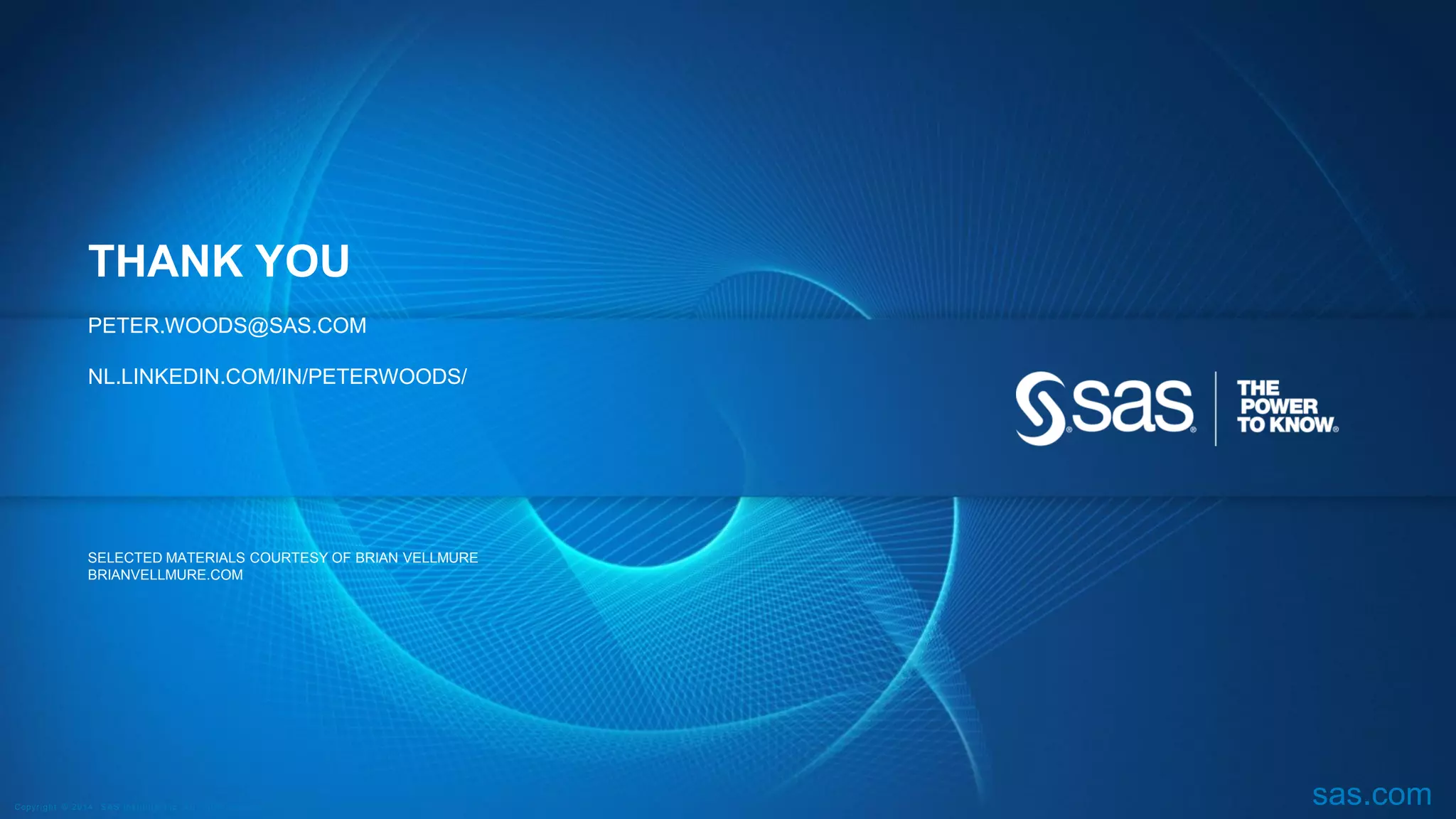 THANK YOU
PETER.WOODS@SAS.COM
NL.LINKEDIN.COM/IN/PETERWOODS/

SELECTED MATERIALS COURTESY OF BRIAN VELLMURE
BRIANVELLMURE.COM

C op yr i g h t © 2 0 1 4 , S A S I n s t i t u t e I n c . A l l r i g h t s r es er v e d .

sas.com

 