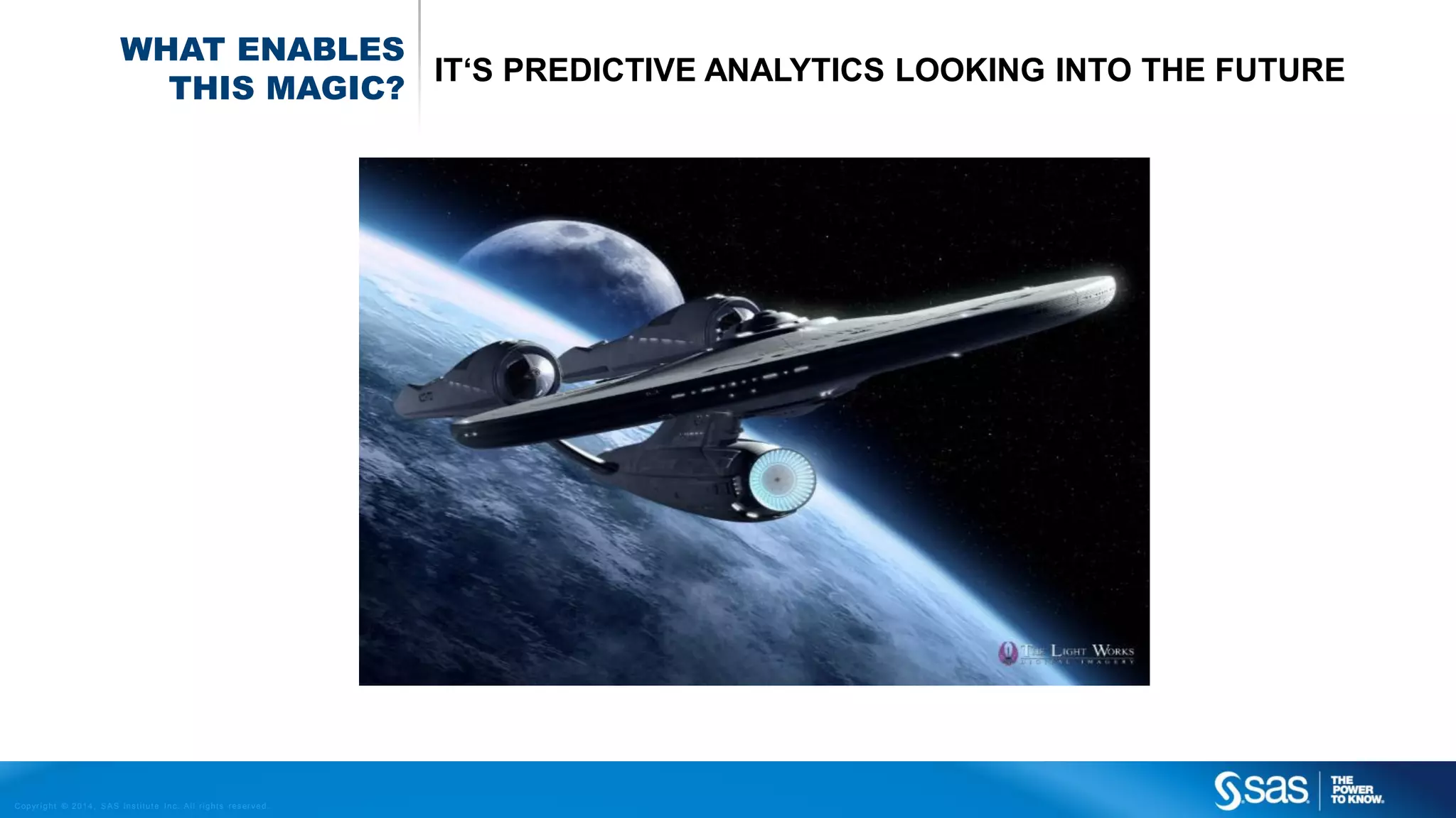 WHAT ENABLES
IT‘S PREDICTIVE ANALYTICS LOOKING INTO THE FUTURE
THIS MAGIC?

C op yr i g h t © 2 0 1 4 , S A S I n s t i t u t e I n c . A l l r i g h t s r es er v e d .

 