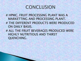 # HPMC, FRUIT PROCESSING PLANT WAS A
MARKETTING AND PROCESSING PLANT.
# THE DIFFERENT PRODUCTS WERE PRODUCED
ON DAILY BASIS.
# ALL THE FRUIT BEVERAGES PRODUCED WERE
HIGHLY NUTRITIOUS AND THIRST
QUENCHING.
 