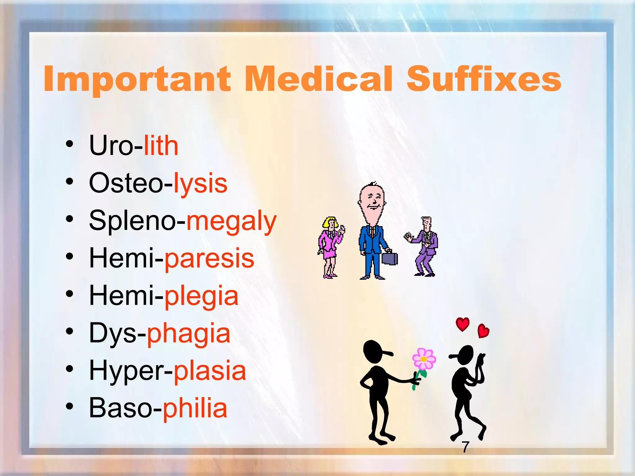 7
Important Medical Suffixes
• Uro-lith
• Osteo-lysis
• Spleno-megaly
• Hemi-paresis
• Hemi-plegia
• Dys-phagia
• Hyper-plasia
• Baso-philia
 