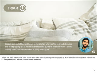 Joaquín gets out of bed and heads to the kitchen where coffee is already brewing and toast popping up. As he leaves the room his platform bed rises into
it’s ceiling holding space revealing a sunken in living room space.
51
 