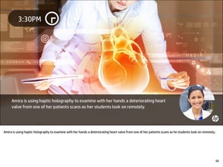 Amira is using haptic holography to examine with her hands a deteriorating heart valve from one of her patients scans as he students look on remotely.
66
 