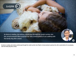 As Amira is reading, she notices a photo pop through her condo’s printer slot, Mig her virtual assistant surprises her with a sweet photo of a Lea playing
with the family dog after school.
74
 