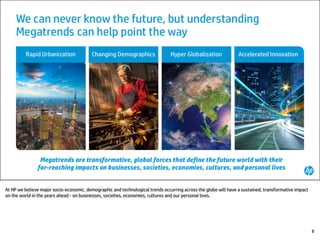 At HP we believe major socio-economic, demographic and technological trends occurring across the globe will have a sustained, transformative impact
on the world in the years ahead - on businesses, societies, economies, cultures and our personal lives.
8
 