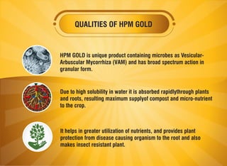 QUALITIES OF HPM GOLD
HPM GOLD is unique product containing microbes as Vesicular-
Arbuscular Mycorrhiza (VAM) and has bro...