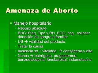 Amenaza de Aborto Manejo hospitalario  Reposo absoluto BHC+Plaq, Tipo y RH, EGO, hcg,  solicitar donación de sangre a familiar US    vitalidad del producto Tratar la causa ausencia sx + vitalidad    conserjería y alta Nunca    estrógeno, progesterona, benzodiacepina, fenobarbital, indometacina 