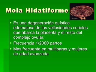Mola Hidatiforme Es una degeneración quística  edematosa de las vellosidades coriales que abarca la placenta y el resto del complejo ovular. Frecuencia 1/2000 partos Mas frecuente en multiparas y mujeres de edad avanzada 