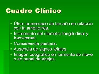 Cuadro Clínico Útero aumentado de tamaño en relación con la amenorrea.  Incremento del diámetro longitudinal y transversal.  Consistencia pastosa.  Ausencia de signos fetales.  Imagen ecografica en tormenta de nieve o en panal de abejas. 