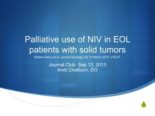 S
Palliative use of NIV in EOL
patients with solid tumors
Stefano Nava et al. Lancet Oncology Vol 14 March 2013: 219-27.
Journal Club Sep 12, 2013
Andi Chatburn, DO
 