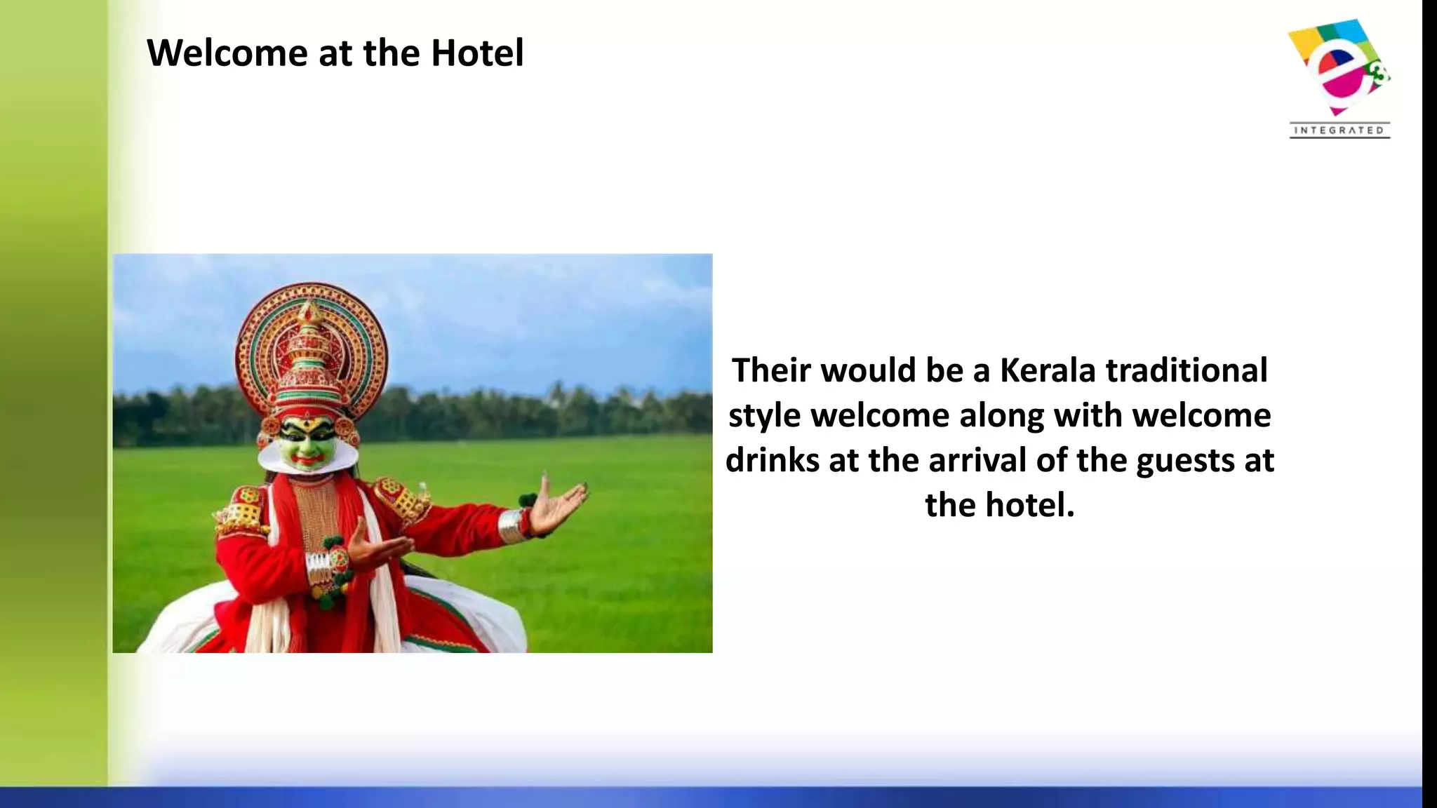 Welcome at the Hotel
Their would be a Kerala traditional
style welcome along with welcome
drinks at the arrival of the guests at
the hotel.
 