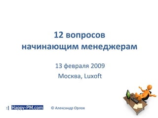12 вопросов начинающим менеджерам 13 февраля 2009 Москва,  Luxoft ©  Александр Орлов 