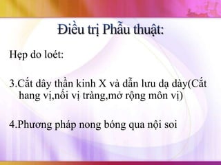 Hẹp do loét:

3.Cắt dây thần kinh X và dẫn lưu dạ dày(Cắt
  hang vị,nối vị tràng,mở rộng môn vị)

4.Phương pháp nong bóng qua nội soi
 