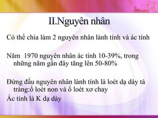Có thể chia làm 2 nguyên nhân lành tính và ác tính

Năm 1970 nguyên nhân ác tính 10-39%, trong
  những năm gần đây tăng lên 50-80%

Đứng đầu nguyên nhân lành tính là loét dạ dày tá
  tràng:ổ loét non và ổ loét xơ chay
Ác tính là K dạ dày
 