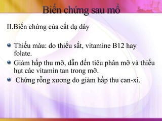 II.Biến chứng của cắt dạ dày

  Thiếu máu: do thiếu sắt, vitamine B12 hay
  folate.
  Giảm hấp thu mỡ, dẫn đến tiêu phân mỡ và thiếu
  hụt các vitamin tan trong mỡ.
   Chứng rỗng xương do giảm hấp thu can-xi.
 