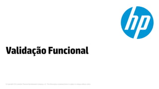 © Copyright 2012 Hewlett-Packard Development Company, L.P. The information contained herein is subject to change without notice.
ValidaçãoFuncional
 