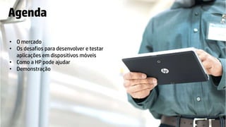 © Copyright 2012 Hewlett-Packard Development Company, L.P. The information contained herein is subject to change without notice.
Agenda
• O mercado
• Os desafios para desenvolver e testar
aplicações em dispositivos móveis
• Como a HP pode ajudar
• Demonstração
 