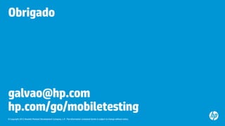 © Copyright 2012 Hewlett-Packard Development Company, L.P. The information contained herein is subject to change without notice.
Obrigado
galvao@hp.com
hp.com/go/mobiletesting
 