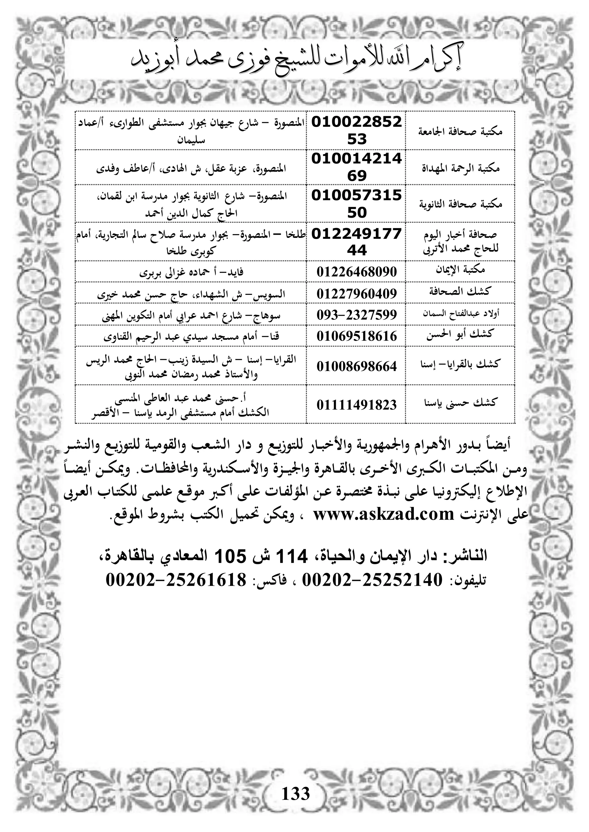 ‫إكرام‬‫إكرام‬‫لألم‬ ‫اهلل‬‫لألم‬ ‫اهلل‬‫وات‬‫وات‬‫ل‬‫ل‬‫أبوزيد‬ ‫حممد‬ ‫فوزى‬ ‫لشيخ‬‫أبوزيد‬ ‫حممد‬ ‫فوزى‬ ‫لشيخ‬
133
‫مكتبة‬‫اجللما‬ ‫ة‬ ‫صحل‬‫ة‬
252200010
15
‫صووو‬ ‫اا‬-‫مج‬‫لو‬‫موتش،ى‬ ‫جبواو‬ ‫لى‬‫واوةء‬ ‫اذ‬‫ن/هملض‬
‫ملى‬ ‫س‬
‫مكتبة‬‫داو‬ ‫اا‬ ‫اذإللة‬
252250050
96
‫صووو‬ ‫اا‬‫هق‬ ‫هزبة‬‫اهللضة‬ ‫ش‬‫ن/هل‬‫دة‬ ‫أ‬ ‫ط‬
‫و‬ ‫اذثل‬ ‫ة‬ ‫صحل‬ ‫مكتبة‬‫ة‬
010057315
50
‫صووو‬ ‫اا‬-‫مج‬‫لو‬‫و‬ ‫اذثل‬‫ة‬‫ذقملى‬ ‫اب‬ ‫مدوسة‬ ‫جبواو‬
‫احل‬‫لج‬‫نلد‬ ‫اذد‬ ‫ممل‬
‫ة‬ ‫صحل‬‫وس‬ ‫اذ‬ ‫نخبلو‬
‫،إلىب‬ ‫ا‬ ‫حممد‬ ‫حلج‬ ‫ذ‬
250006500
00
‫ل‬ ‫ط‬–‫صووو‬ ‫اا‬-‫اذتملو‬ ‫سلمل‬ ‫ح‬ ‫ص‬ ‫مدوسة‬ ‫جبواو‬‫ة‬‫نملس‬
‫ل‬ ‫ط‬ ‫موبإلة‬
‫ا،ميلى‬ ‫مكتبة‬43552424494‫ل‬‫د‬-‫ل‬ ‫ن‬‫ل‬‫ض‬‫ال‬‫بإلبإلة‬ ‫لزاىل‬
‫ة‬ ‫اذصحل‬ ‫مشك‬43551924449‫اذوو‬-‫م‬ ‫داء‬ ‫اذش‬ ‫ش‬‫لج‬‫خدة‬ ‫حممد‬ ‫مو‬
‫اذوملى‬ ‫هبداذ،تلح‬ ‫نأالض‬5151299-491‫سوهلج‬-‫مج‬‫لو‬‫هإلايب‬ ‫الد‬‫اذتكو‬ ‫نملس‬‫ىن‬ ‫اا‬
‫احلو‬ ‫نبو‬ ‫مشك‬43429234232‫ل‬ ‫ا‬-‫لأة‬ ‫اذق‬ ‫م‬ ‫اذإلم‬ ‫هبد‬ ‫در‬ ‫س‬ ‫مومد‬ ‫نملس‬
‫مشك‬‫ل‬ ‫بلذقإلا‬-‫ل‬ ‫س‬43444294224‫ل‬ ‫اذقإلا‬-‫ل‬ ‫س‬-‫ب‬ ‫دو‬ ‫اذو‬ ‫ش‬-‫اذإل‬ ‫حممد‬ ‫احللج‬
‫ستلذ‬ ‫أا‬‫وىب‬ ‫اذ‬ ‫حممد‬ ‫ومفلى‬ ‫حممد‬
‫ل‬ ‫بإس‬ ‫موىن‬ ‫مشك‬43333493451
.‫ن‬‫وى‬ ‫اا‬ ‫اذالطى‬ ‫هبد‬ ‫حممد‬ ‫موىن‬
‫ل‬ ‫بإس‬ ‫اذإلمد‬ ‫موتش،ى‬ ‫نملس‬ ‫اذكشك‬-‫اصإل‬ ‫ا‬
‫ذ‬ ‫دة‬ ‫اذقوم‬‫أ‬ ‫داب‬‫ش‬‫اذ‬ ‫ضاو‬ ‫أ‬ ‫د‬ ‫تو‬ ‫ذ‬ ‫دلو‬‫د‬‫ب‬‫خ‬ ‫ا‬‫أ‬ ‫دة‬‫وو‬ ‫اجلم‬‫أ‬ ‫اس‬‫إل‬‫د‬‫ه‬ ‫ا‬ ‫ددأو‬‫ب‬ ‫ه‬‫ل‬‫د‬‫ف‬ ‫ن‬‫دإل‬‫د‬‫ش‬ ‫اذ‬‫أ‬ ‫د‬ ‫تو‬
‫دلم‬‫د‬‫د‬‫ظ‬ ‫احملل‬‫أ‬ ‫ة‬‫دو‬ ‫دك‬‫د‬‫س‬ ‫ا‬‫أ‬ ‫دزو‬‫د‬‫د‬ ‫اجل‬‫أ‬ ‫دلهإلو‬‫د‬‫ق‬‫بلذ‬ ‫دإلة‬‫د‬‫د‬‫خ‬ ‫ا‬ ‫دربة‬‫د‬‫ك‬‫اذ‬ ‫دلم‬‫د‬‫د‬‫ب‬‫ااكت‬ ‫د‬‫د‬‫م‬‫أ‬.‫ه‬‫ل‬‫د‬‫د‬‫د‬‫ف‬ ‫ن‬ ‫د‬‫د‬‫ك‬‫أمي‬
‫دإلىب‬‫ا‬‫اذ‬ ‫دل‬‫ت‬‫ك‬ ‫ذ‬ ‫دى‬‫م‬ ‫ه‬ ‫د‬‫ا‬‫مو‬ ‫درب‬‫م‬‫ن‬ ‫دى‬ ‫ه‬ ‫دلم‬،‫اامذ‬ ‫د‬‫ه‬ ‫دإلو‬‫ص‬‫ألت‬ ‫دكو‬‫ب‬ ‫دى‬ ‫ه‬ ‫دل‬ ‫كرتأ‬ ‫ذ‬ ‫ا،ط‬
‫ن‬‫رت‬ ،‫ا‬ ‫ى‬ ‫ه‬www.askzad.com‫أ‬‫حت‬ ‫ميك‬‫م‬‫ااوا‬ ‫بشإلأ‬ ‫اذكتب‬.
‫اليمان‬ ‫دار‬ ‫الوايرج‬،‫والحياة‬111‫ش‬105،‫بالَاهرة‬ ‫المعادي‬
،‫،وى‬:52525344-44545‫لم‬:52523234-44545
 