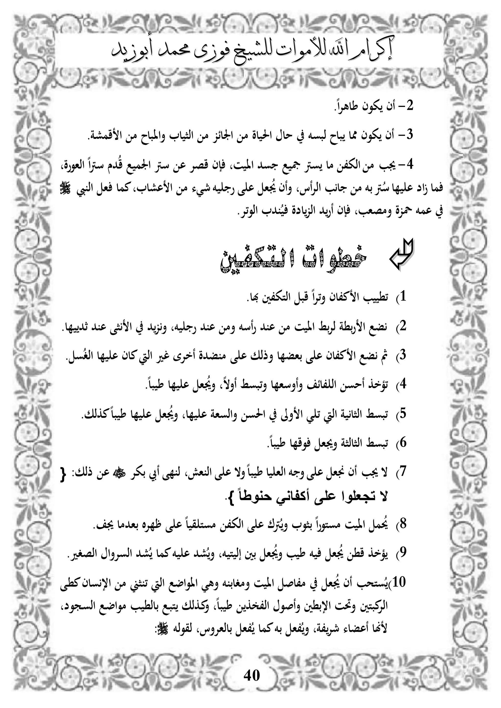 ‫إكرام‬‫إكرام‬‫لألم‬ ‫اهلل‬‫لألم‬ ‫اهلل‬‫وات‬‫وات‬‫ل‬‫ل‬‫أبوزيد‬ ‫حممد‬ ‫فوزى‬ ‫لشيخ‬‫أبوزيد‬ ‫حممد‬ ‫فوزى‬ ‫لشيخ‬
40
2-.‫ه‬‫ا‬‫إل‬‫طله‬ ‫كوى‬ ‫نى‬
1-.‫امشة‬ ‫ا‬ ‫م‬ ‫اابلح‬‫أ‬ ‫ل‬ ‫اذث‬ ‫م‬ ‫اجللئز‬ ‫م‬ ‫لو‬ ‫احل‬ ‫مل‬ ‫ذبوخم‬ ‫بلح‬ ‫ممل‬ ‫كوى‬ ‫نى‬
3-‫اذاووو‬ ‫ه‬‫ا‬‫رت‬‫س‬ ‫دس‬‫ا‬ ‫اجلم‬ ‫سرت‬ ‫ه‬ ‫اصإل‬ ‫إى‬ ‫ن‬ ‫اا‬ ‫ود‬ ‫يف‬ ‫ورت‬ ‫مل‬ ،‫اذك‬ ‫م‬ ‫جيب‬
‫ا‬‫جي‬ ‫نى‬‫أ‬ ‫نا‬‫إل‬‫اذ‬ ‫ب‬‫ل‬ ‫م‬ ‫بخم‬‫رت‬‫س‬‫ل‬ ‫ه‬ ‫اض‬ ‫مل‬‫يب‬ ‫اذ‬ ‫ا‬ ‫ممل‬ ‫هشل‬ ‫ا‬ ‫م‬ ‫مجيء‬‫خم‬ ‫و‬ ‫ى‬ ‫ه‬
.‫،إل‬‫و‬‫اذ‬ ‫د‬ ‫لضو‬‫اذز‬ ‫د‬‫نو‬ ‫إى‬ ‫أمصاب‬ ‫لزو‬ ‫همخم‬
‫التكفني‬ ‫خطوات‬
3)‫هبل‬ ‫اذتك،ني‬ ‫اب‬ ‫ه‬‫ا‬‫إل‬،‫أ‬ ‫م،لى‬ ‫ا‬ ‫ب‬ ،.
2)‫ل‬ ‫ثد‬ ‫د‬ ‫ه‬ ‫ثى‬ ‫ا‬ ‫د‬‫ز‬‫أ‬ ‫خم‬ ‫و‬ ‫د‬ ‫ه‬ ‫أم‬ ‫نسخم‬‫و‬ ‫د‬ ‫ه‬ ‫م‬ ‫ن‬ ‫اا‬ ‫بط‬‫إل‬‫ذ‬ ‫ة‬ ‫ب‬‫و‬ ‫ا‬ ‫ف‬.
1)‫ى‬ ‫ه‬ ‫أذذك‬ ‫ل‬ ‫باف‬ ‫ى‬ ‫ه‬ ‫م،لى‬ ‫ا‬ ‫ف‬ ‫مث‬. ‫و‬‫اذد‬ ‫ل‬ ‫ه‬ ‫ملى‬ ‫اذ‬ ‫لد‬ ‫نخإلة‬ ‫فدو‬ ‫م‬
3).‫ه‬‫ل‬‫ب‬ ‫ط‬ ‫ل‬ ‫ه‬ ‫ا‬‫أجي‬ ‫ه‬‫ال‬‫نأ‬ ‫،بوط‬‫أ‬ ‫ل‬ ‫نأسا‬‫أ‬ ‫،لئ‬ ‫اذ‬ ‫نمو‬ ‫،مخك‬
4).‫مكذك‬‫ه‬‫ل‬‫ب‬ ‫ط‬ ‫ل‬ ‫ه‬ ‫ا‬‫أجي‬ ‫ل‬ ‫ه‬ ‫اذواة‬‫أ‬ ‫احلو‬ ‫أىل‬ ‫ا‬ ‫ي‬ ، ‫اذ‬ ‫ة‬ ‫اذثل‬ ‫،بوط‬
3)‫أجي‬ ‫اذثلذثة‬ ‫،بوط‬.‫ه‬‫ل‬‫ب‬ ‫ط‬ ‫ل‬ ‫وا‬ ‫ا‬
0)‫جيب‬ ‫ال‬‫جنا‬ ‫نى‬‫اش‬ ‫اذ‬ ‫ى‬ ‫ه‬ ‫أال‬‫ه‬‫ل‬‫ب‬ ‫ط‬ ‫ل‬ ‫اذا‬ ‫خم‬ ‫أ‬‫ى‬ ‫ه‬‫بكإل‬ ‫نيب‬ ‫ى‬ ‫ذ‬:‫ذذك‬ ‫ه‬{
‫ا‬‫ا‬ِ‫حوو‬ َ‫أكفاو‬ ‫على‬ ‫تجعلوا‬ ‫ال‬}.
8). ‫جي‬ ‫بادمل‬ ‫ال‬‫إل‬ ‫ر‬ ‫ى‬ ‫ه‬ ‫ه‬‫ل‬ ‫ق‬ ‫موت‬ ،‫اذك‬ ‫ى‬ ‫ه‬ ‫رت‬‫أ‬ ‫بثو‬ ‫ه‬‫ا‬‫و‬‫موتو‬ ‫ن‬ ‫اا‬ ‫م‬‫حي‬
5).‫اذصدد‬ ‫ا‬‫أ‬‫اذوإل‬ ‫شد‬ ‫ممل‬‫خم‬ ‫ه‬ ‫شد‬‫أ‬ ‫خم‬ ‫ت‬ ‫ذ‬ ‫بني‬ ‫ا‬‫أجي‬ ‫ب‬ ‫ط‬ ‫خم‬ ‫ا‬‫جي‬ ‫ا‬ ‫مخك‬
31)‫اض‬‫و‬‫اا‬ ‫أهي‬ ‫خم‬ ‫أمدلب‬ ‫ن‬ ‫اا‬ ‫م،لص‬ ‫ا‬‫جي‬ ‫نى‬ ‫وتحب‬‫دى‬ ‫م‬‫ولى‬،‫ا‬ ‫م‬ ‫ثين‬ ، ‫اذ‬
‫دموض‬‫و‬‫اذ‬ ‫د‬‫ض‬‫ا‬‫و‬‫م‬ ‫دب‬ ‫بلذ‬ ‫د‬‫ب‬‫ت‬ ‫دكذك‬‫م‬‫أ‬ ‫ه‬‫ل‬‫ب‬ ‫ط‬ ‫ك‬ ،‫اذ‬ ‫نصو‬‫أ‬ ‫ني‬ ‫ا،ب‬ ‫أحتن‬ ‫مبتني‬‫اذإل‬
‫ذخم‬‫و‬‫ذق‬ ‫بلذاإلأا‬ ‫،ا‬ ‫ممل‬‫بخم‬ ‫،ا‬‫أ‬ ‫،ة‬‫مجإل‬ ‫نهفلء‬ ‫بل‬:
 