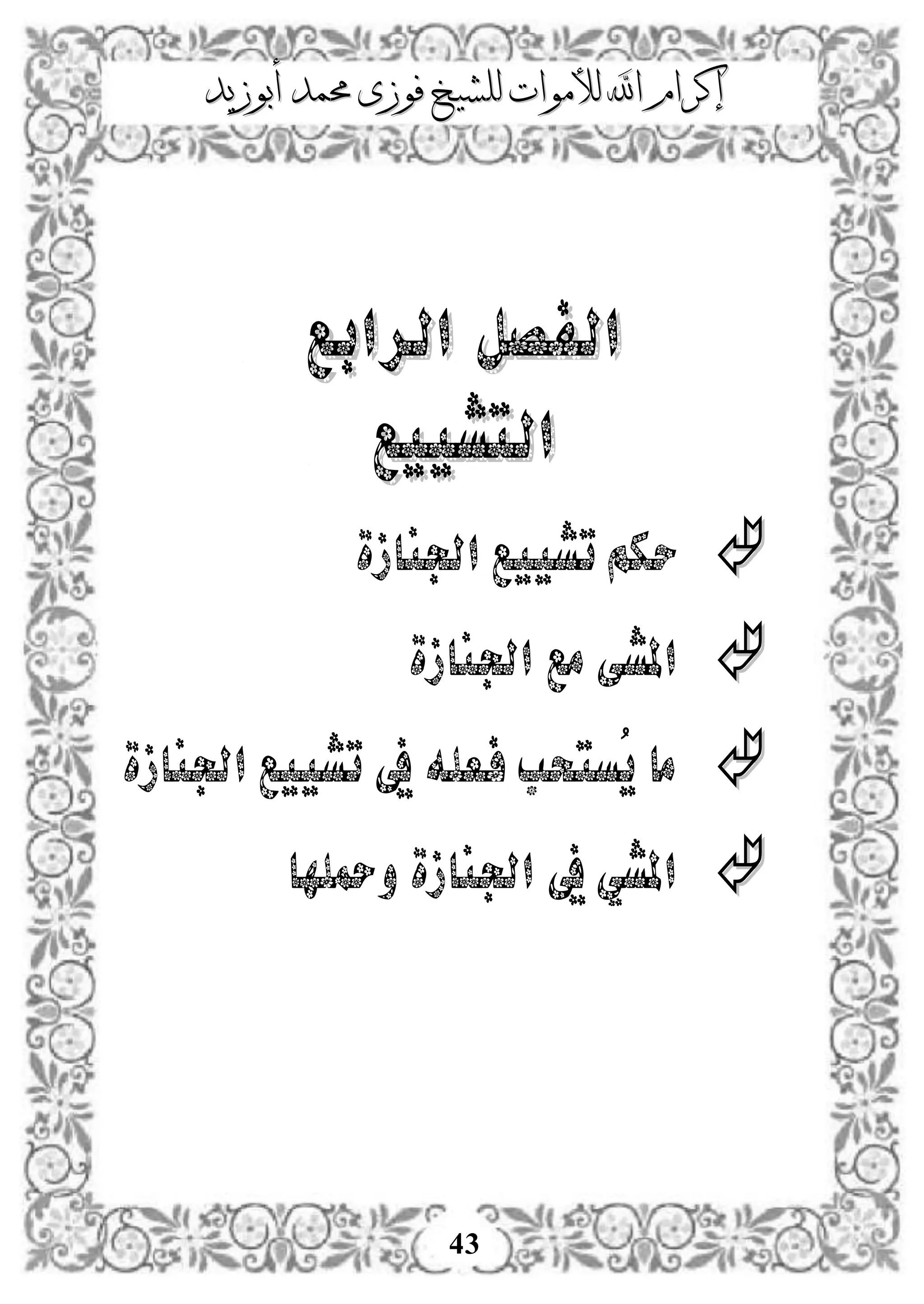 ‫إكرام‬‫إكرام‬‫لألم‬ ‫اهلل‬‫لألم‬ ‫اهلل‬‫وات‬‫وات‬‫ل‬‫ل‬‫أبوزيد‬ ‫حممد‬ ‫فوزى‬ ‫لشيخ‬‫أبوزيد‬ ‫حممد‬ ‫فوزى‬ ‫لشيخ‬
43
‫الرابع‬ ‫الفصل‬‫الرابع‬ ‫الفصل‬
‫التشييع‬‫التشييع‬
‫اجلنازة‬ ‫تشييع‬ ‫حكم‬
‫اجلنازة‬ ‫مع‬‫املشى‬
‫اجلنازة‬ ‫تشييع‬ ‫يف‬ ‫فعله‬ ‫ُستحب‬‫ي‬ ‫ما‬
‫ومحلها‬ ‫اجلنازة‬ ‫يف‬‫املشي‬
 